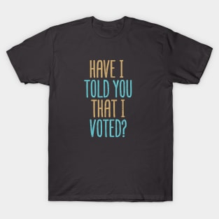 Have I Told You That I Voted? T-Shirt